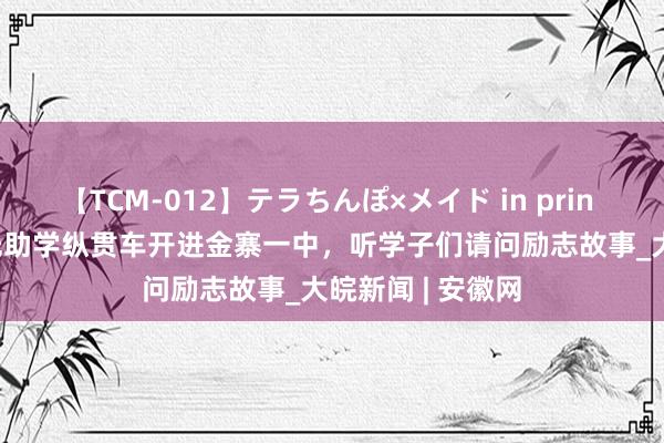 【TCM-012】テラちんぽ×メイド in prin MIKA 大皖·阳光助学纵贯车开进金寨一中，听学子们请问励志故事_大皖新闻 | 安徽网