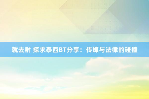 就去射 探求泰西BT分享：传媒与法律的碰撞