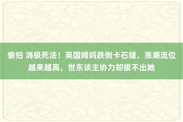 偷拍 消极死法！英国姆妈跌倒卡石缝，涨潮流位越来越高，世东谈主协力却拔不出她