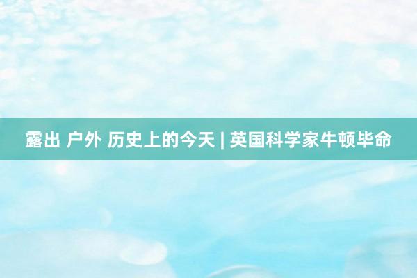露出 户外 历史上的今天 | 英国科学家牛顿毕命