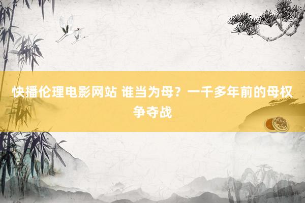 快播伦理电影网站 谁当为母？一千多年前的母权争夺战