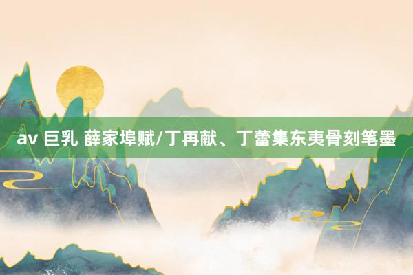 av 巨乳 薛家埠赋/丁再献、丁蕾集东夷骨刻笔墨