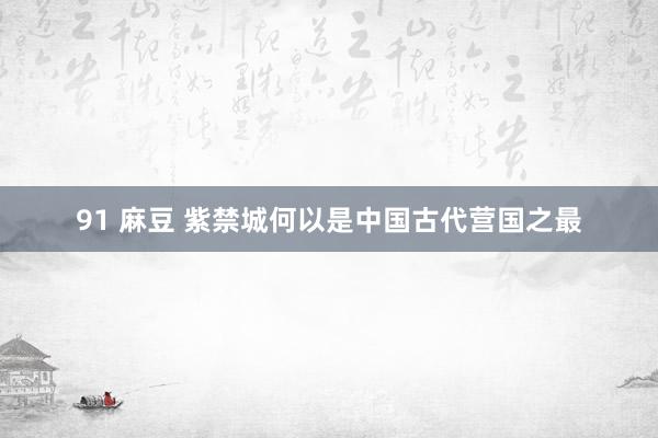 91 麻豆 紫禁城何以是中国古代营国之最