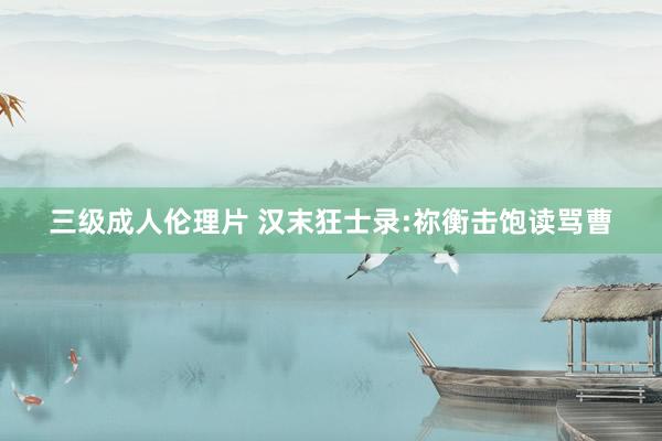 三级成人伦理片 汉末狂士录:祢衡击饱读骂曹