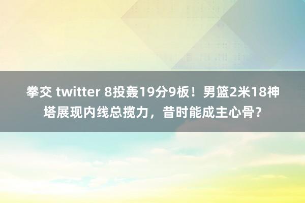 拳交 twitter 8投轰19分9板！男篮2米18神塔展现内线总揽力，昔时能成主心骨？