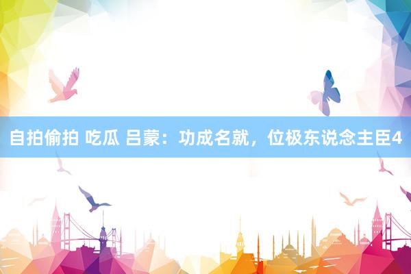 自拍偷拍 吃瓜 吕蒙：功成名就，位极东说念主臣4
