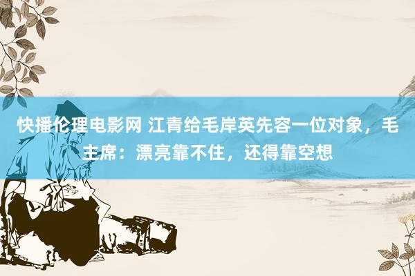 快播伦理电影网 江青给毛岸英先容一位对象，毛主席：漂亮靠不住，还得靠空想