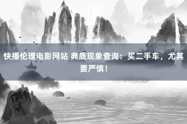 快播伦理电影网站 典质现象查询：买二手车，尤其要严慎！