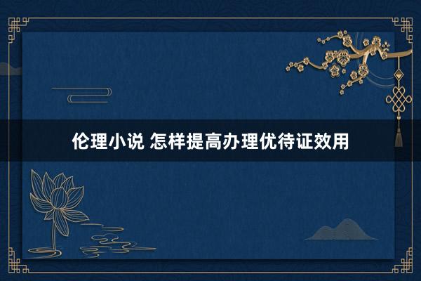 伦理小说 怎样提高办理优待证效用