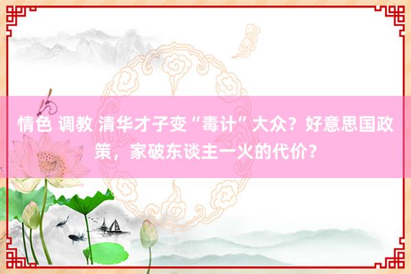 情色 调教 清华才子变“毒计”大众？好意思国政策，家破东谈主一火的代价？