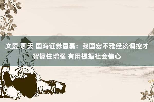 文爱 聊天 国海证券夏磊：我国宏不雅经济调控才智握住增强 有用提振社会信心