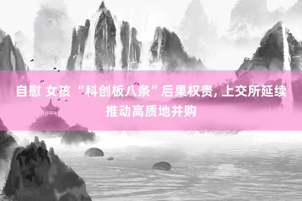 自慰 女孩 “科创板八条”后果权贵， 上交所延续推动高质地并购