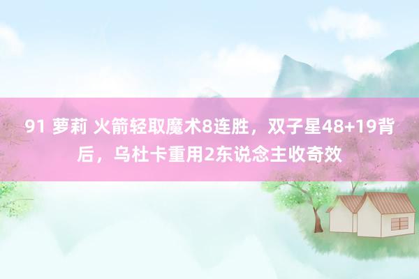 91 萝莉 火箭轻取魔术8连胜，双子星48+19背后，乌杜卡重用2东说念主收奇效