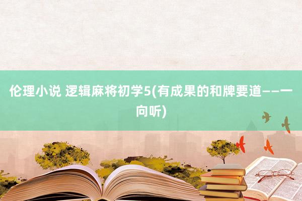 伦理小说 逻辑麻将初学5(有成果的和牌要道——一向听)