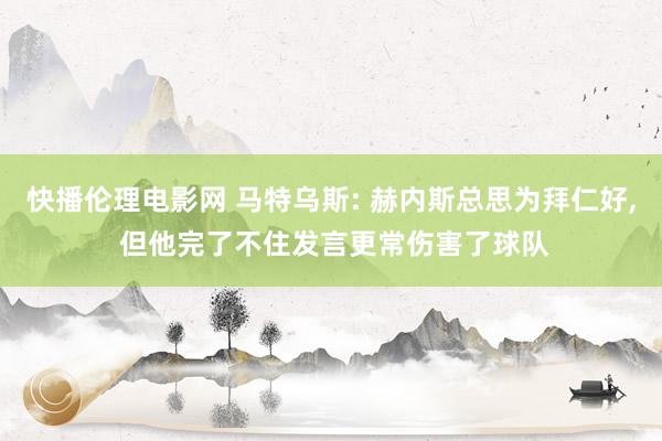 快播伦理电影网 马特乌斯: 赫内斯总思为拜仁好， 但他完了不住发言更常伤害了球队