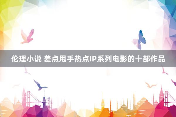 伦理小说 差点甩手热点IP系列电影的十部作品