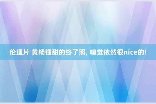 伦理片 黄杨钿甜的终了照， 嗅觉依然很nice的!