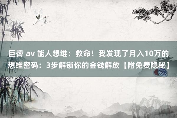 巨臀 av 能人想维：救命！我发现了月入10万的想维密码：3步解锁你的金钱解放【附免费隐秘】