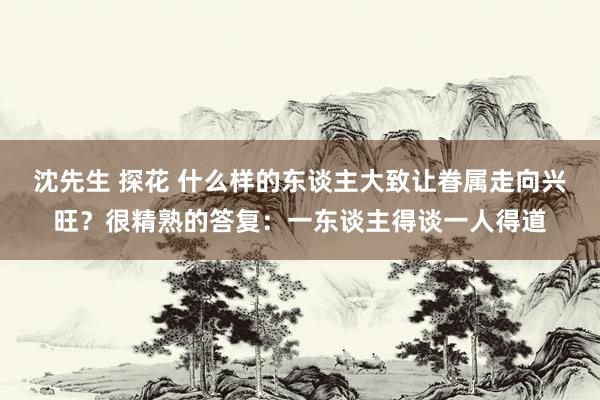 沈先生 探花 什么样的东谈主大致让眷属走向兴旺？很精熟的答复：一东谈主得谈一人得道