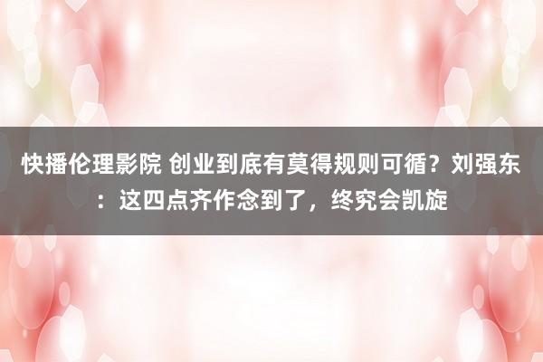 快播伦理影院 创业到底有莫得规则可循？刘强东：这四点齐作念到了，终究会凯旋