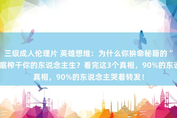 三级成人伦理片 英雄想维：为什么你拚命秘籍的“难题”，正在跋扈榨干你的东说念主生？看完这3个真相，90%的东说念主哭着转发！