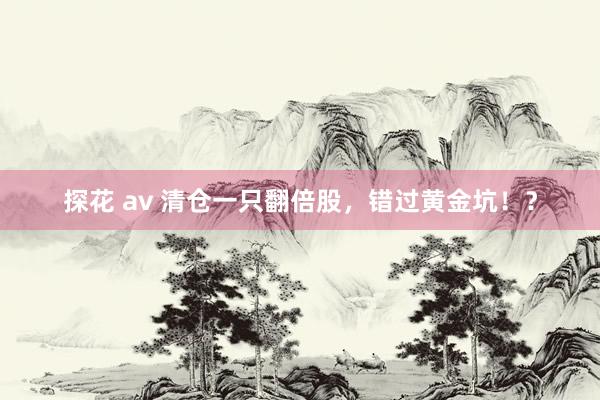 探花 av 清仓一只翻倍股,错过黄金坑!?