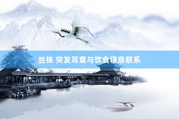 丝袜 突发耳聋与饮食寝息联系