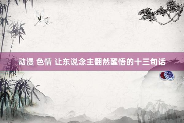动漫 色情 让东说念主翻然醒悟的十三旬话