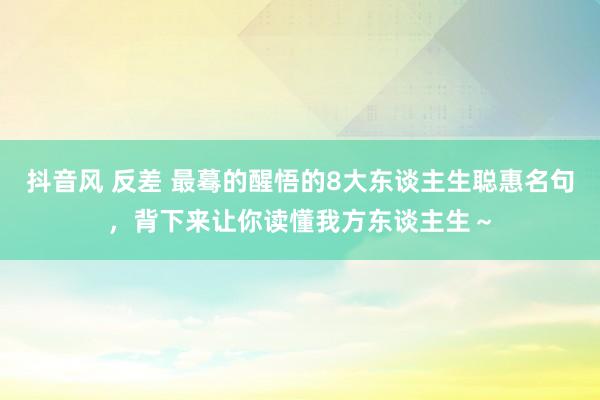 抖音风 反差 最蓦的醒悟的8大东谈主生聪惠名句，背下来让你读懂我方东谈主生～