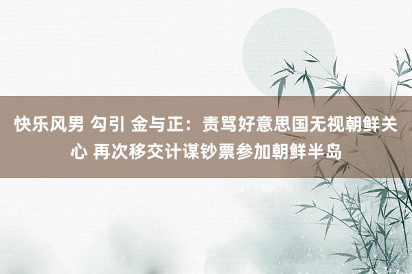 快乐风男 勾引 金与正：责骂好意思国无视朝鲜关心 再次移交计谋钞票参加朝鲜半岛
