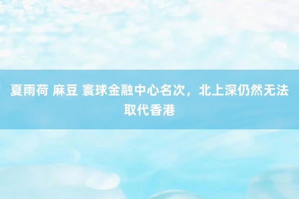 夏雨荷 麻豆 寰球金融中心名次，北上深仍然无法取代香港