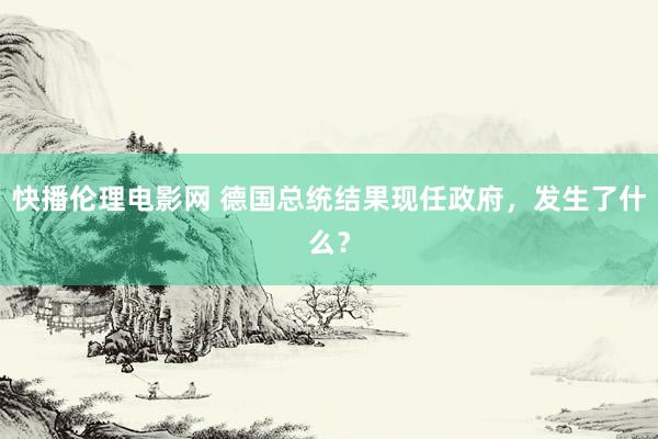 快播伦理电影网 德国总统结果现任政府，发生了什么？